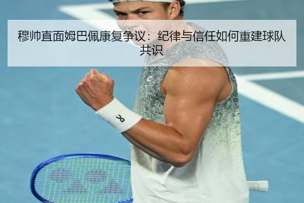 穆帅直面姆巴佩康复争议：纪律与信任如何重建球队共识
